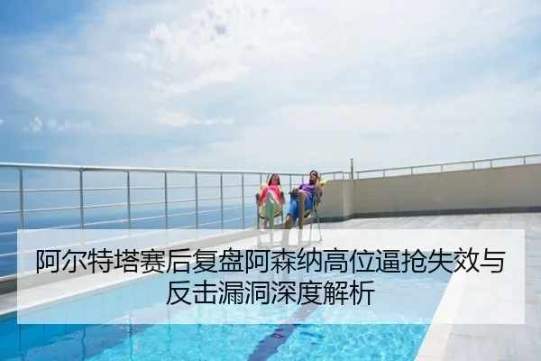 阿尔特塔赛后复盘阿森纳高位逼抢失效与反击漏洞深度解析